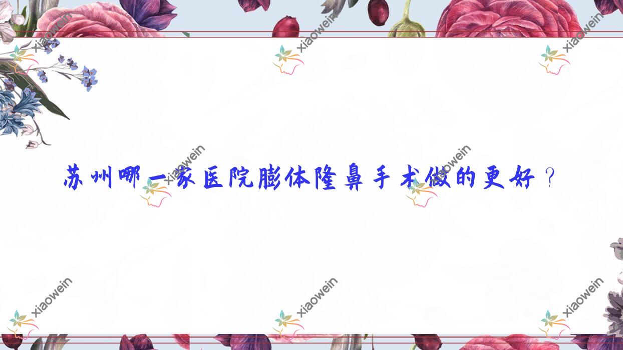 苏州哪一家医院膨体隆鼻手术做的更好?全新苏州膨体隆鼻排行榜TOP十医院揭晓
