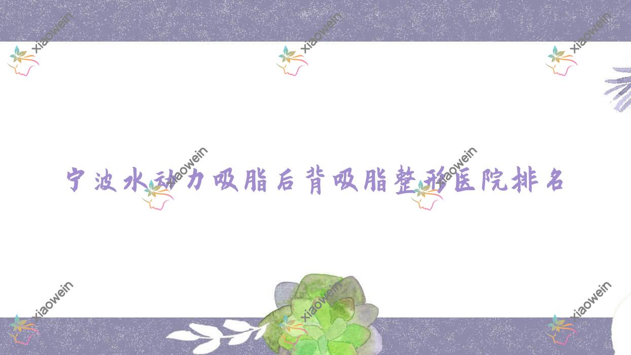 宁波水动力吸脂后背吸脂医院排名榜:水动力吸脂腹部吸脂/水动力吸脂吸脂提臀和水动力吸脂背部吸脂医院推荐