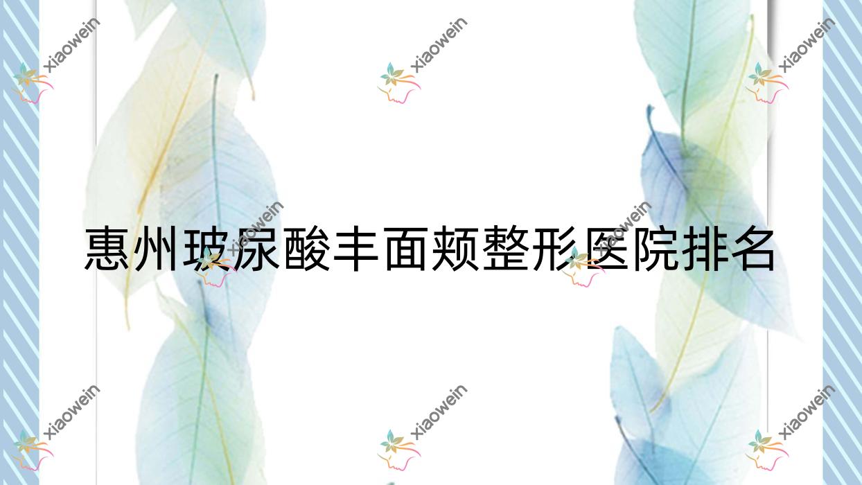 惠州玻尿酸丰面颊医院排名榜:丰印堂/微晶瓷丰面颊玻和自体脂肪丰面颊医院推荐