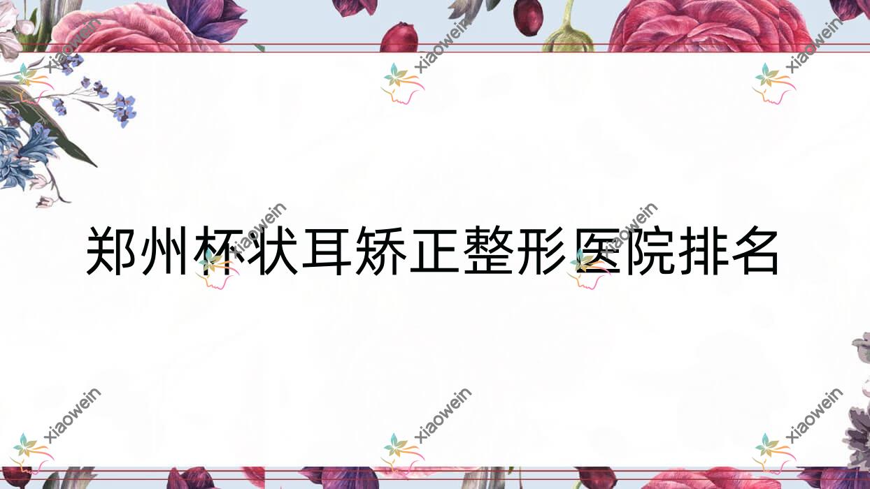 郑州杯状耳矫正医院排名前10:兰茜|精蝶做耳廓畸形矫正更好
