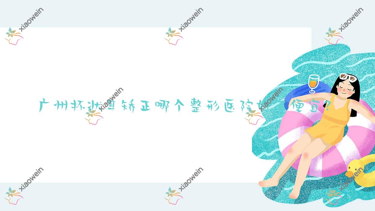 广州杯状耳矫正哪个医院好又便宜？青颜|中山大学附属第一医院东院皮肤科好还不贵