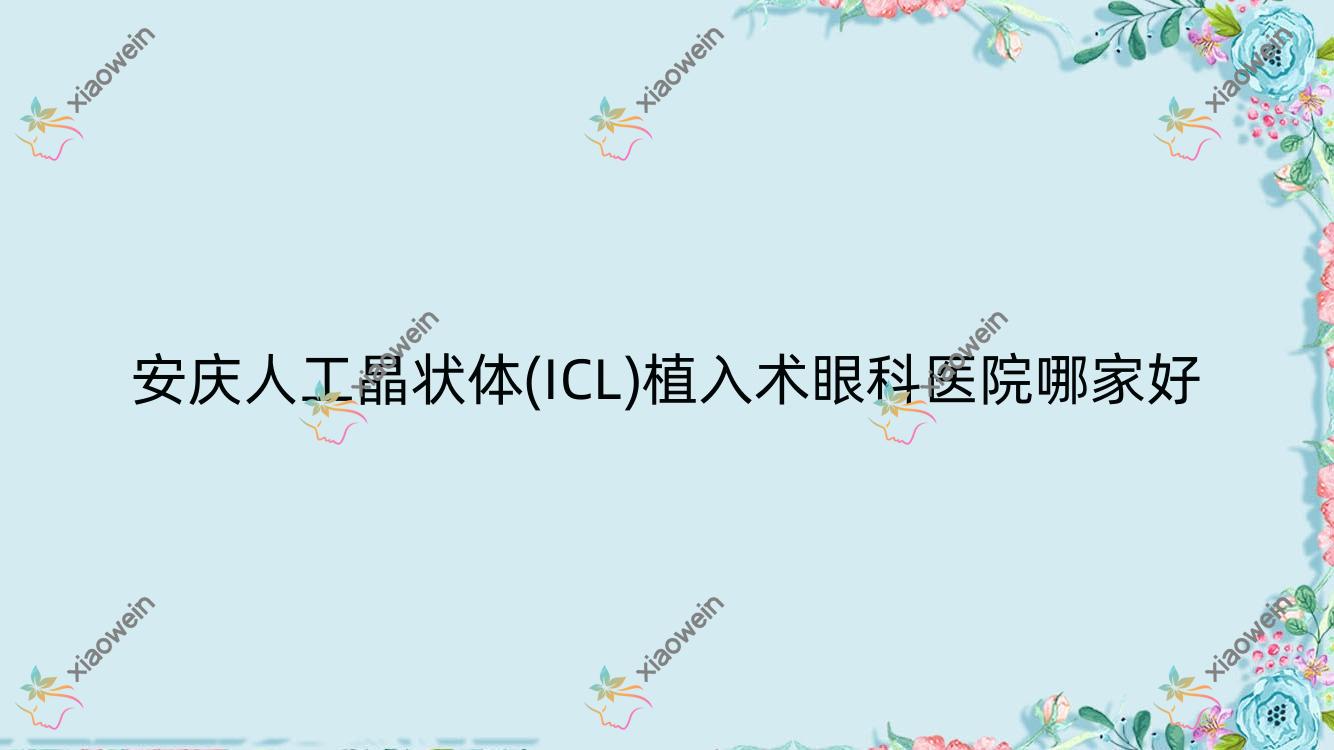 安庆人工晶状体(ICL)植入术哪家好？推荐安庆人工晶状体(ICL)植入术有口皆碑还正规的医院