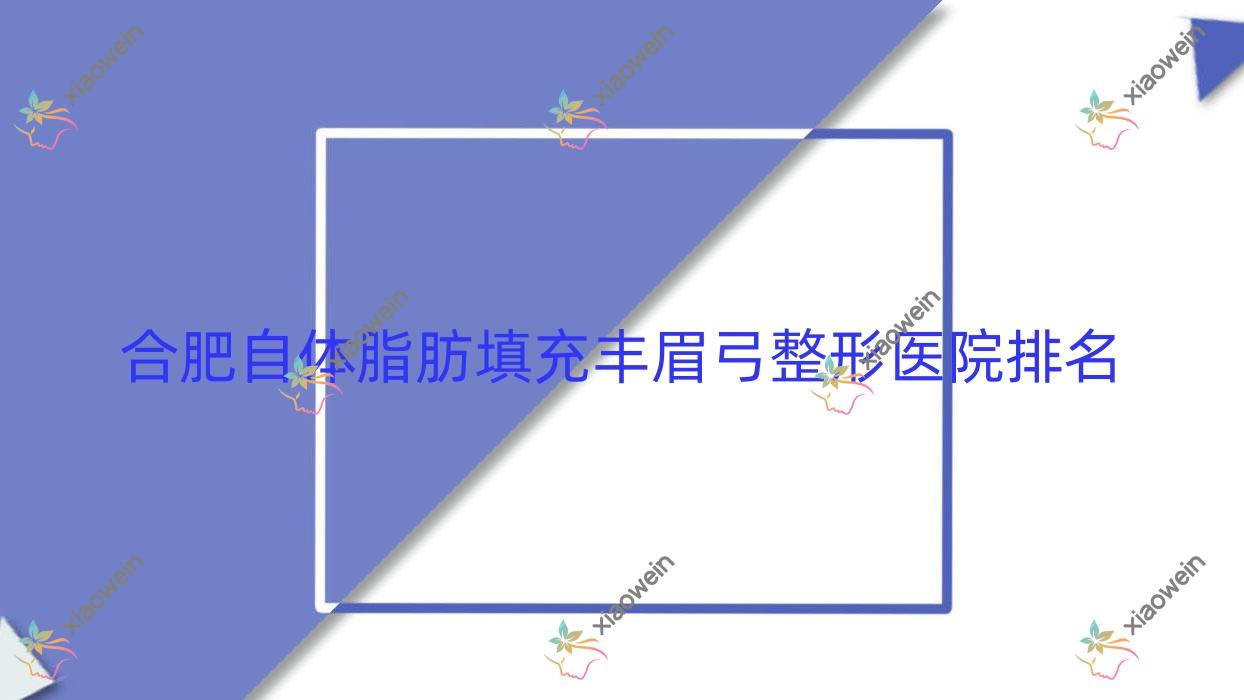 合肥自体脂肪填充丰眉弓医院排名前10:思萱|美迪芬自体脂肪填充丰眉弓较好