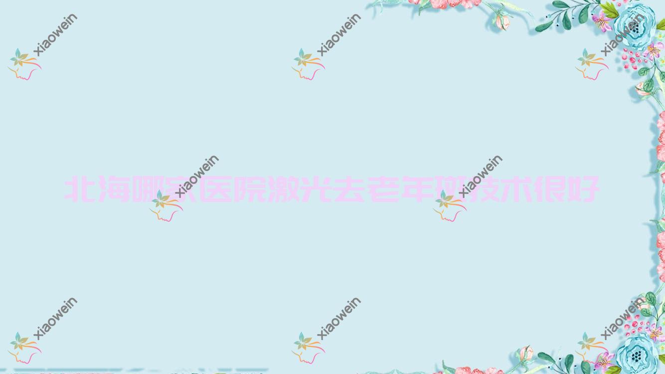 北海哪家医院激光去老年斑技术很好？特选5家高人气医院,附医院详细解析