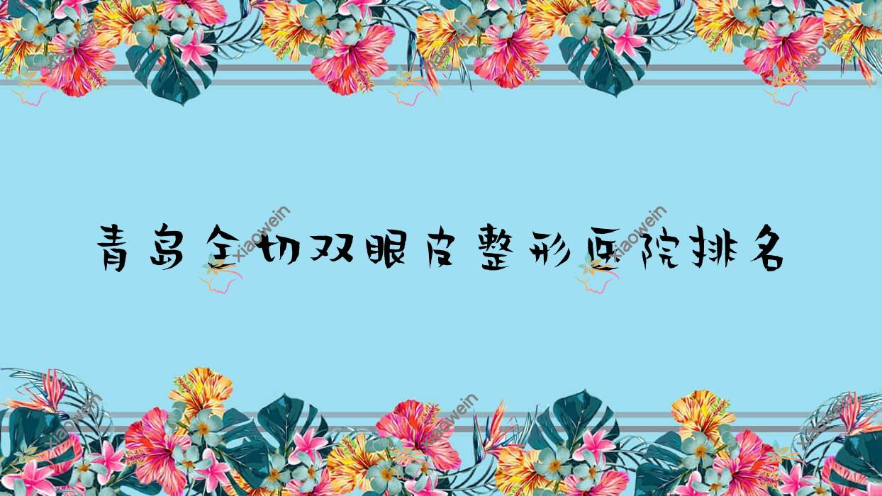 青岛全切双眼皮医院价格公开:排名前列的伊美者全切双眼皮费用3000+