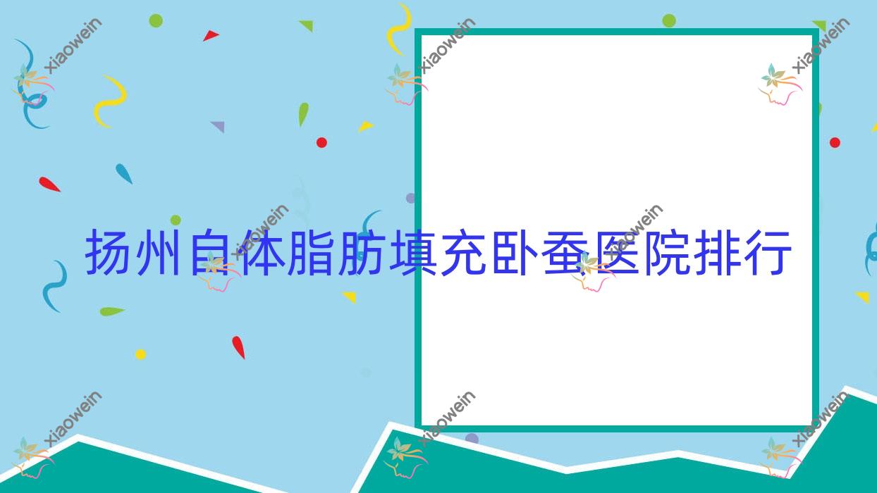 扬州自体脂肪填充卧蚕医院排行收费表总览！公办、私立都有