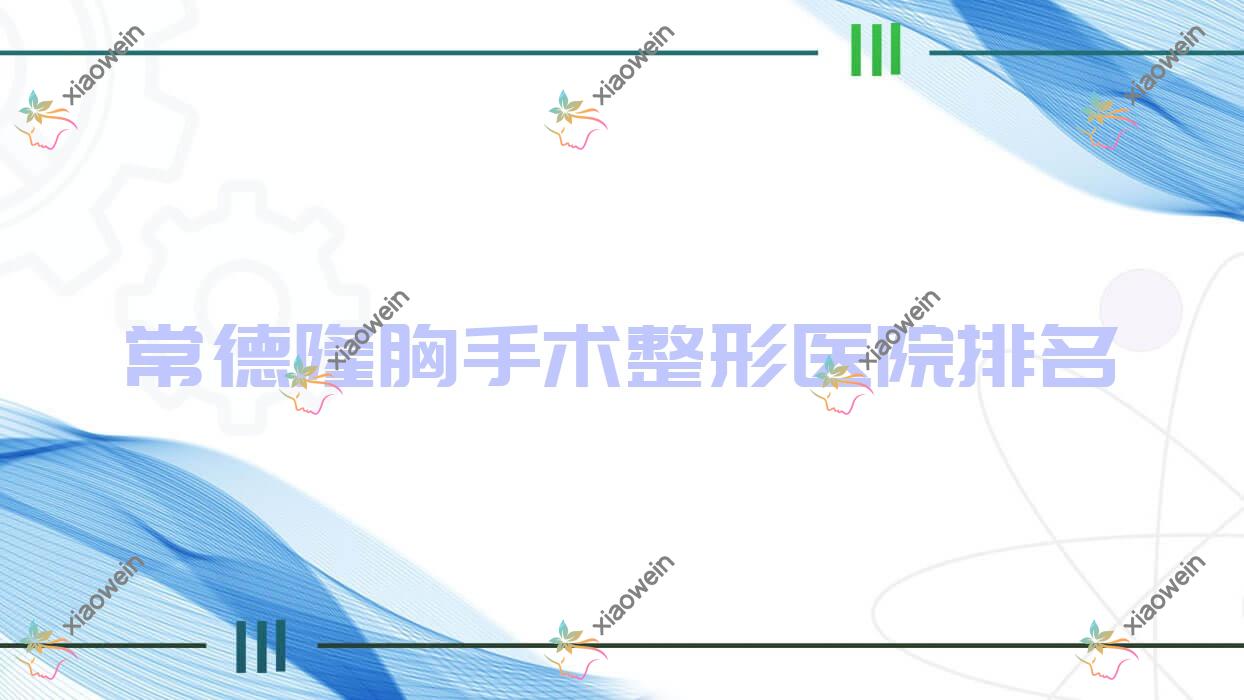 常德隆胸手术医院排名:洛德雅做内窥镜隆胸靠谱