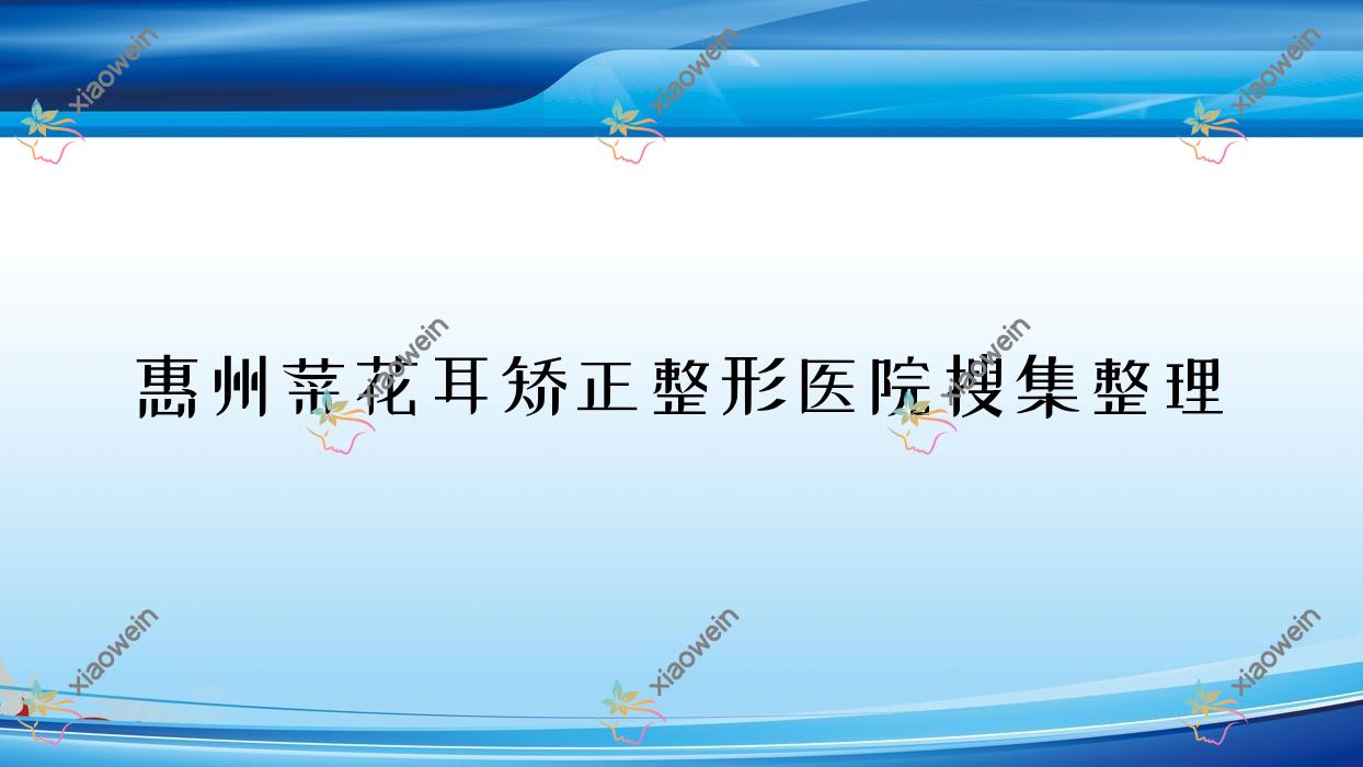 惠州菜花耳矫正整形医院搜集整理前10评价,总结整理本地这10家被各位尊敬
