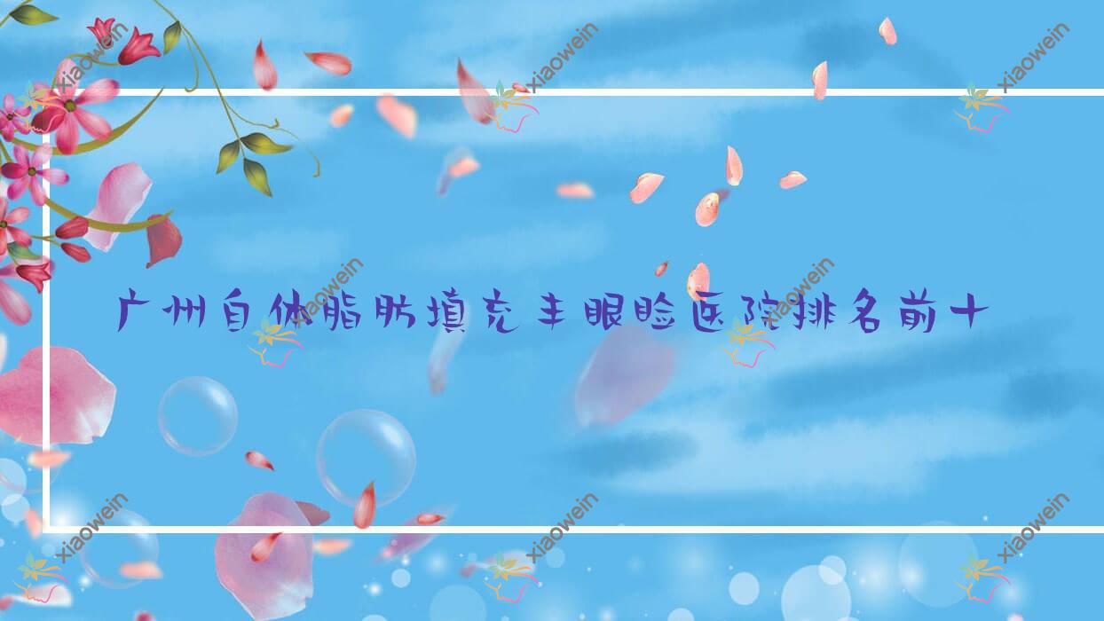 广州自体脂肪填充丰眼睑医院排名前十有哪些广州很好自体脂肪填充丰眼睑整形医院