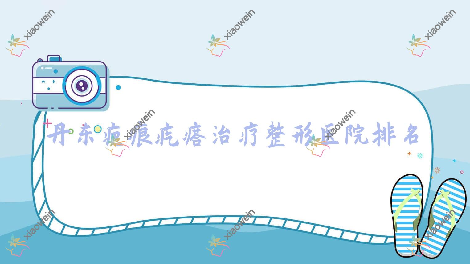 丹东疤痕疙瘩治疗医院排名:申新做植皮祛疤靠谱