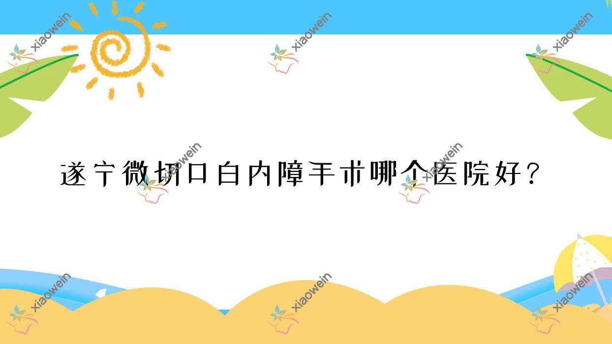 遂宁微切口白内障手术哪个医院好？南通市通州区第八人民医院、第一人民医院、民康医院等这5家技术很好