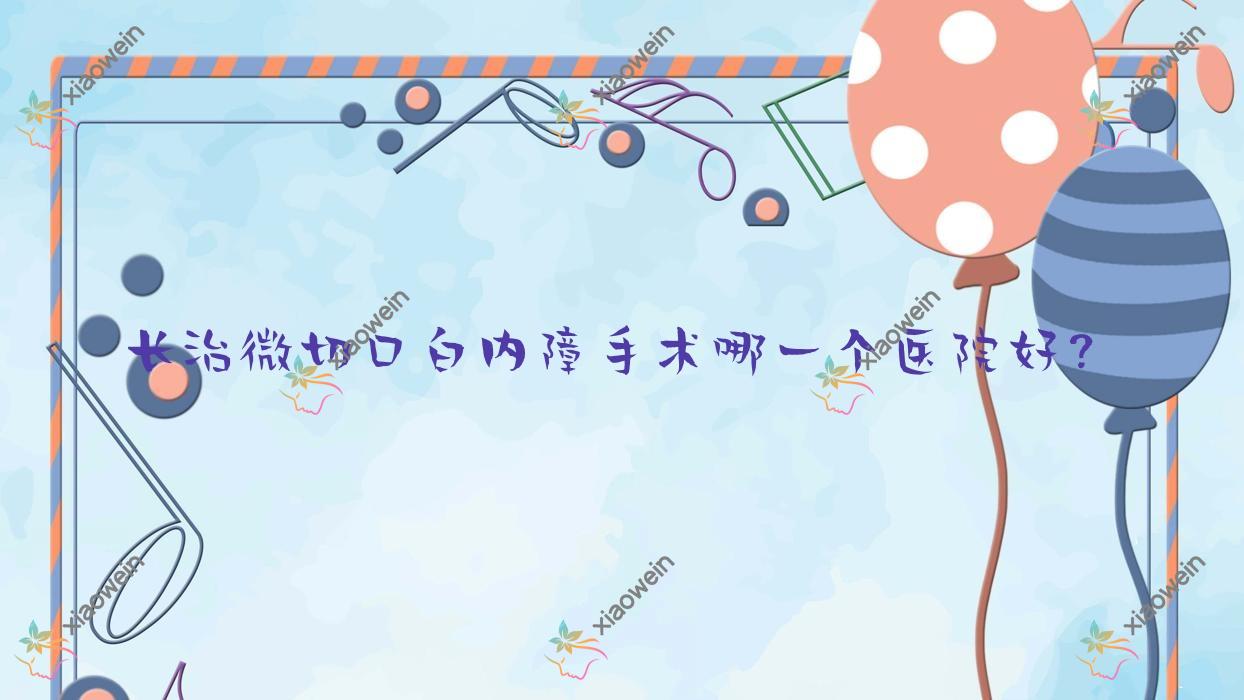长治微切口白内障手术哪一个医院好？硬实力声誉对比:中医医院|屯留区人民医院|中医研究所附属医院等十家