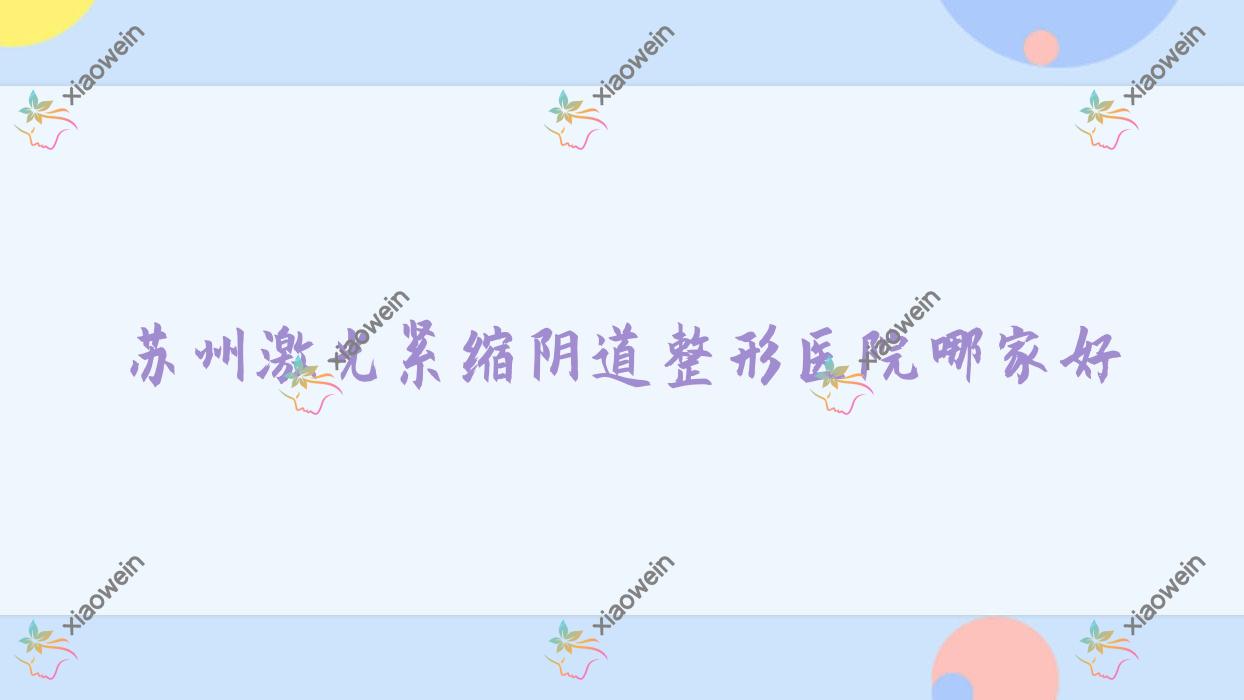 苏州激光紧缩阴道整形医院哪家好？苏州3D生物束带缩阴建议昆山妍之悦|常熟极致