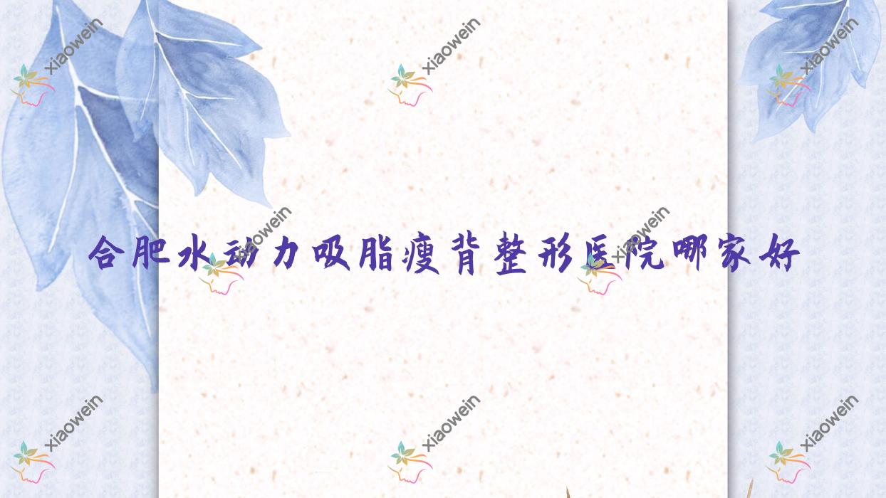 合肥水动力吸脂瘦背整形医院哪家好？合肥建议肥东县时光/妥特尔