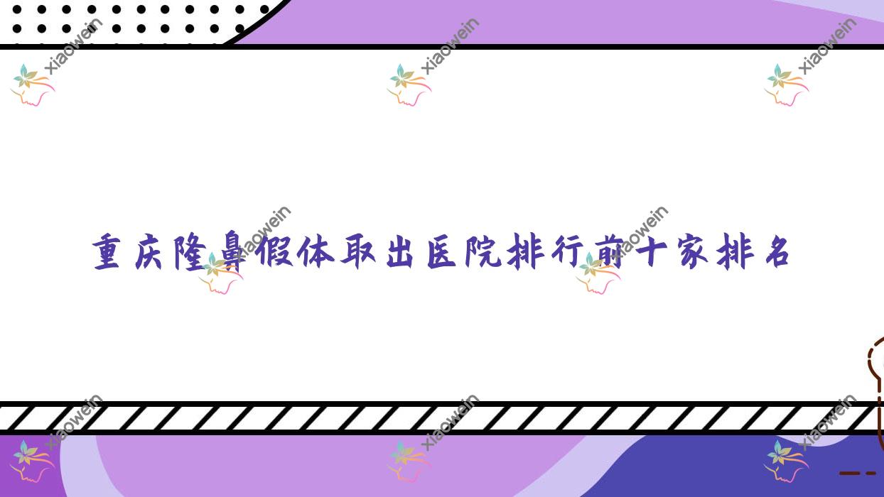 重庆隆鼻假体取出医院排行前十家排名预览/雅美汇是本地热门医院