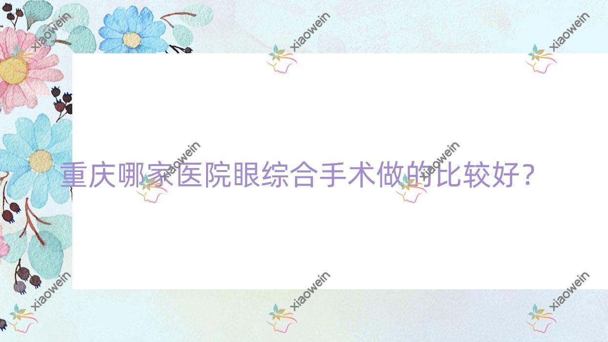 重庆哪家医院眼综合手术做的比较好？全新重庆眼综合排名榜单TOP十医院揭晓