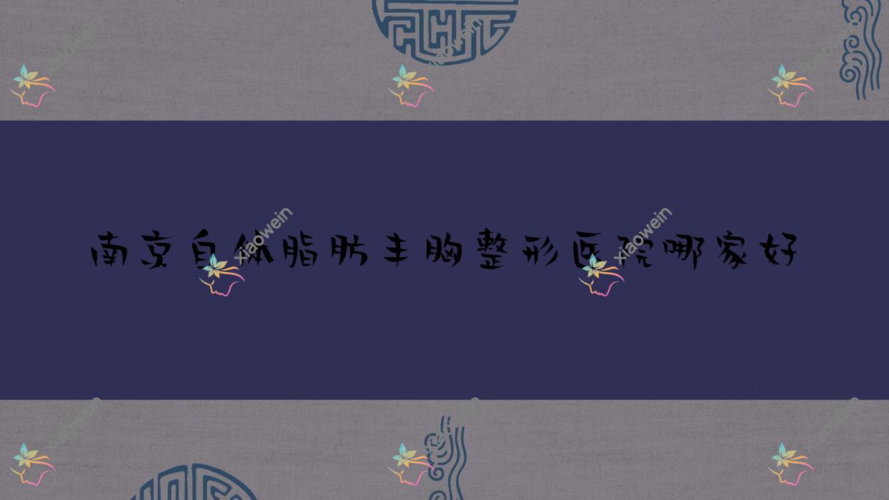 南京自体脂肪丰胸哪家好？推荐南京自体脂肪丰胸值得信任还正规的医院