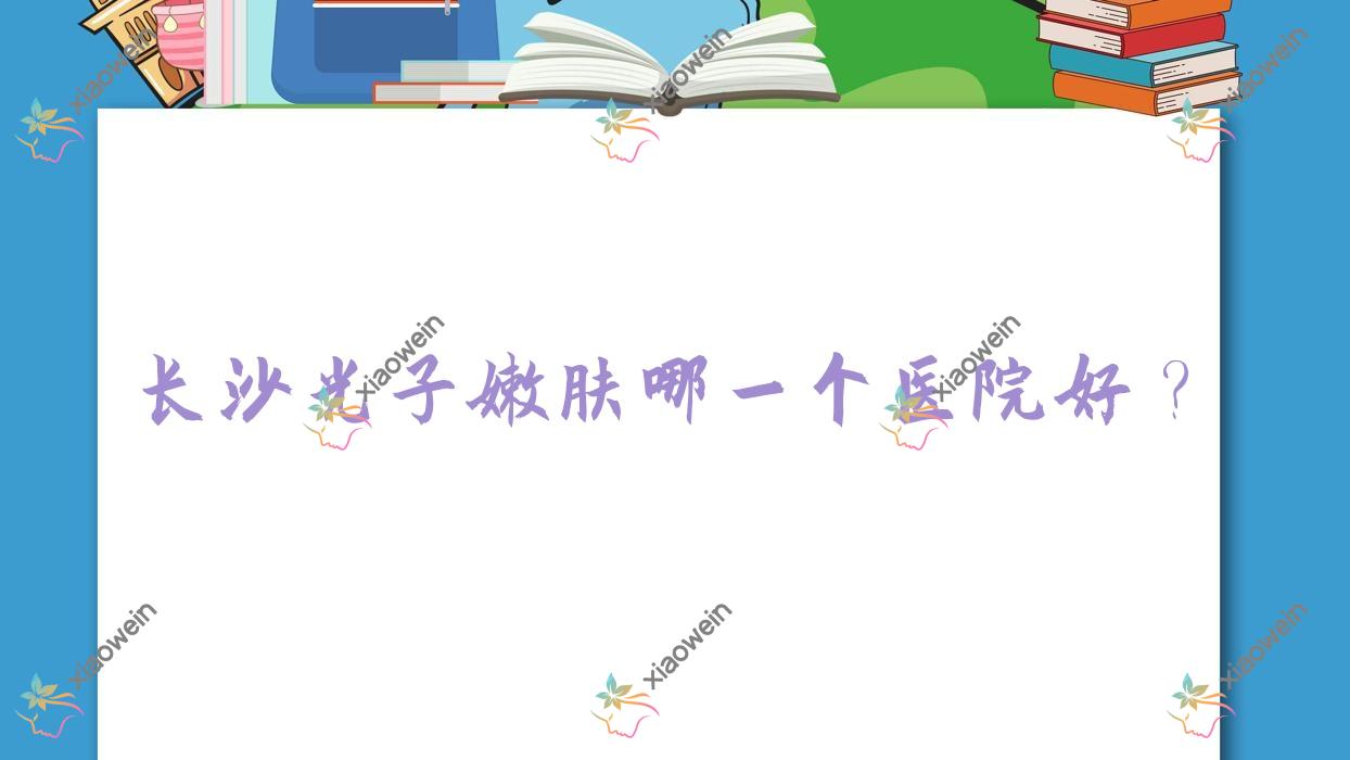 长沙光子嫩肤哪一个医院好？2023排名:晨玑、昕宸、瑞白等入围！附收费表