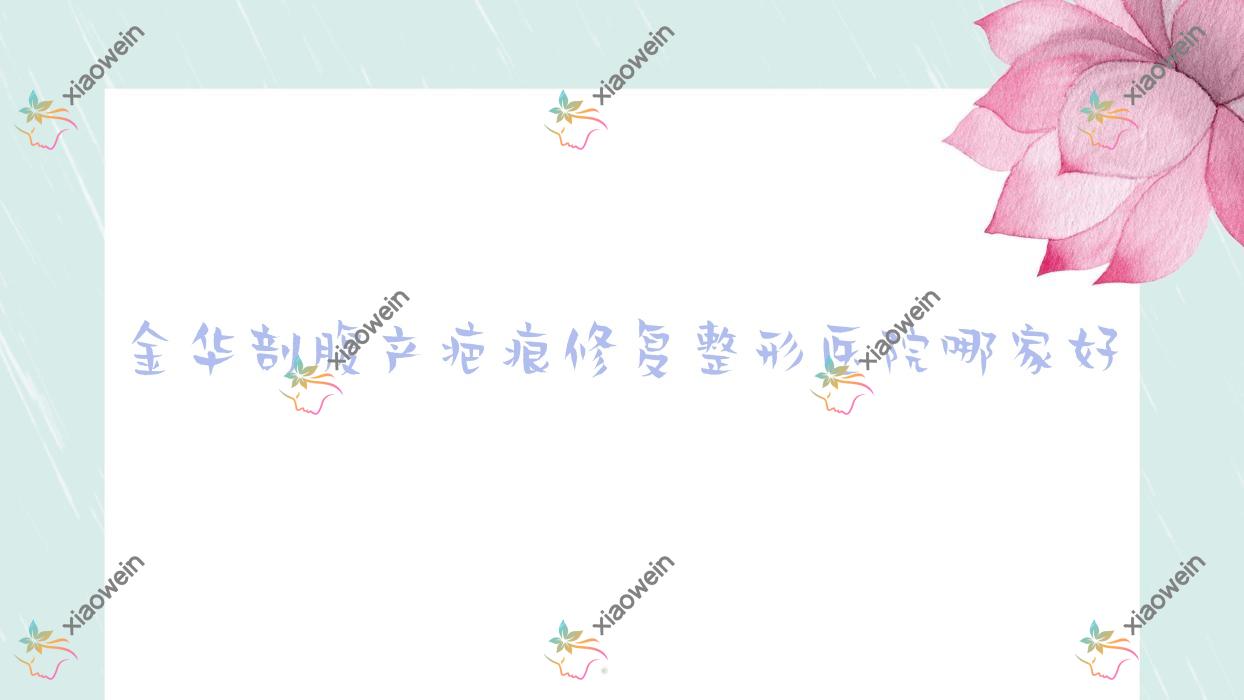 金华剖腹产疤痕修复哪家好？金华微针祛疤建议义乌美时美刻|义乌丝睿|艾优美