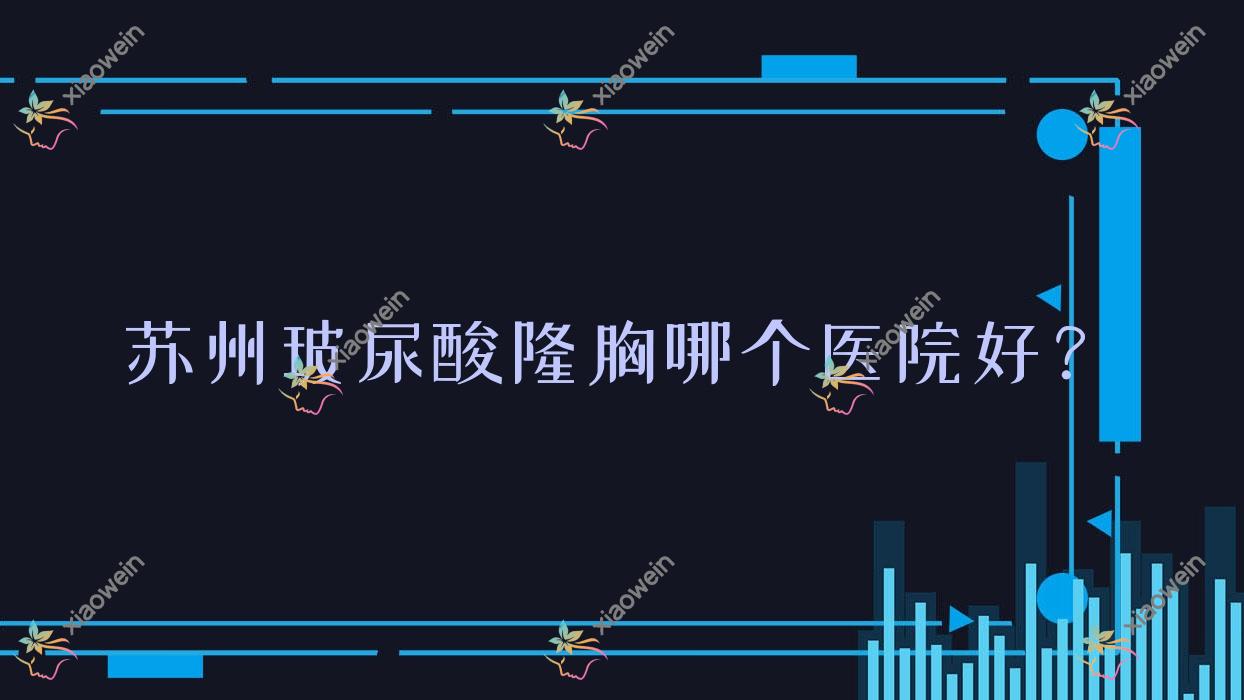 苏州玻尿酸隆胸哪个医院好？精选十家当地实力比较高的整形机构