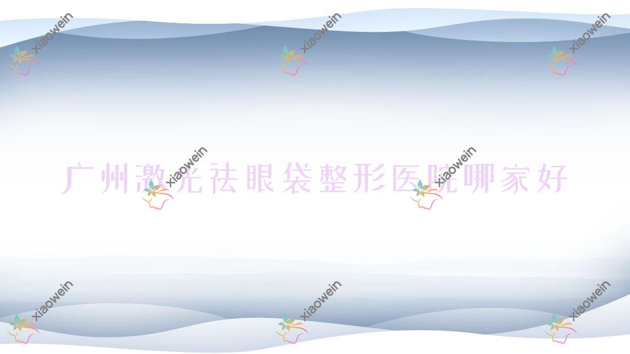 广州激光祛眼袋哪里好？价格多少钱？华一、盈悦、晨曦轻伊美1000起