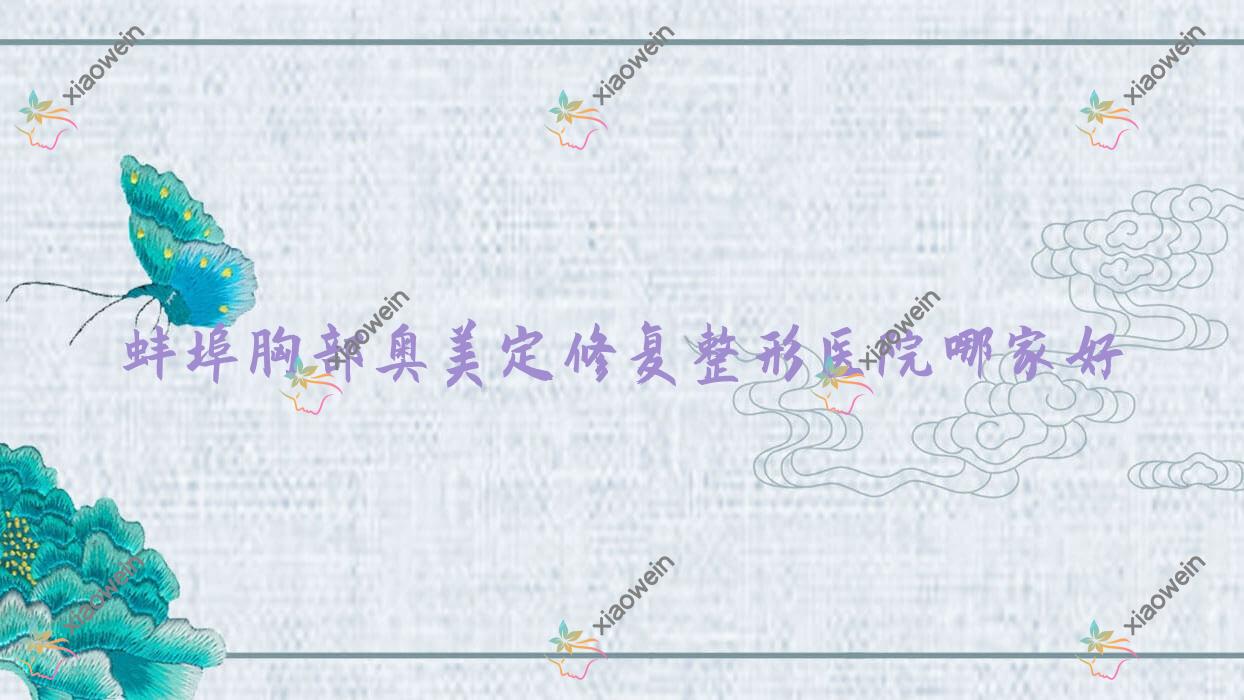 蚌埠胸部奥美定修复哪家好？蚌埠隆胸假体取出建议德尔美客欣悦|第一人民医院科|五河韩丽