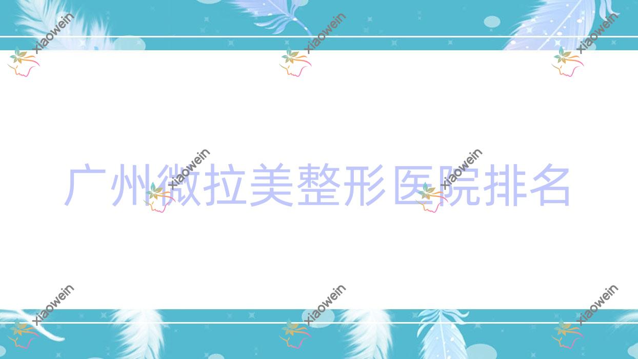 广州微拉美医院排名榜:自体血清美肤/拉皮除皱和埋线提升医院推荐