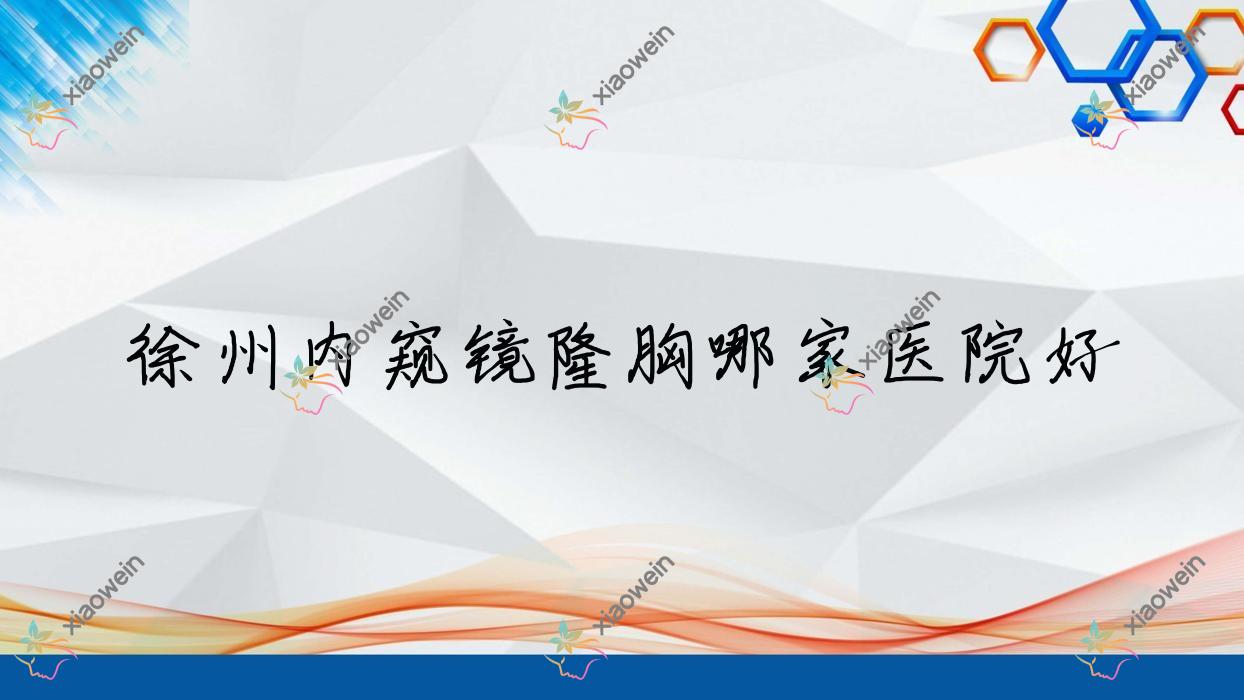 徐州内窥镜隆胸哪家医院好？整形医院、口碑测评价格价目表总览！