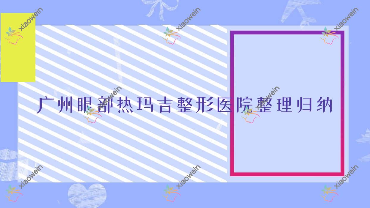 广州眼部热玛吉整形医院整理归纳前10评测,收集整理当地这10家被大家爱戴