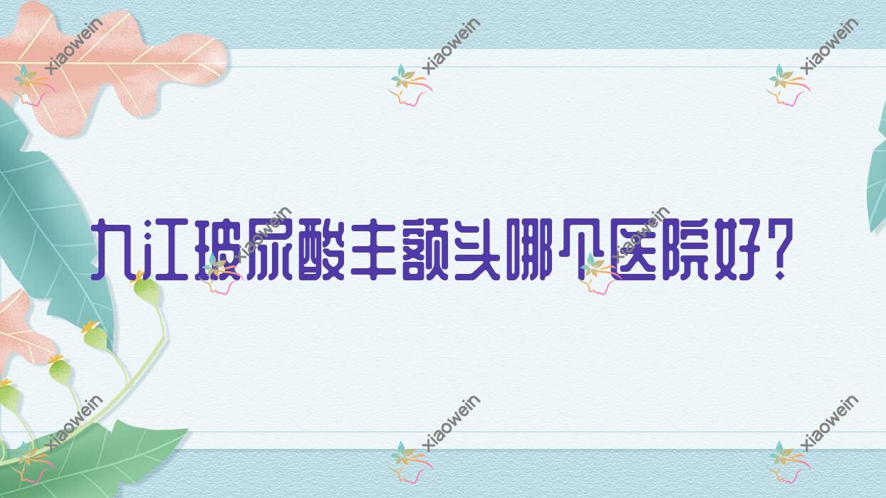 九江玻尿酸丰额头哪个医院好？甄选十家本地实力较高的整形机构