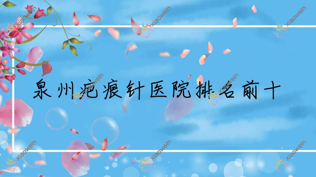 泉州疤痕针医院排名前十有哪些泉州比较好疤痕针整形医院