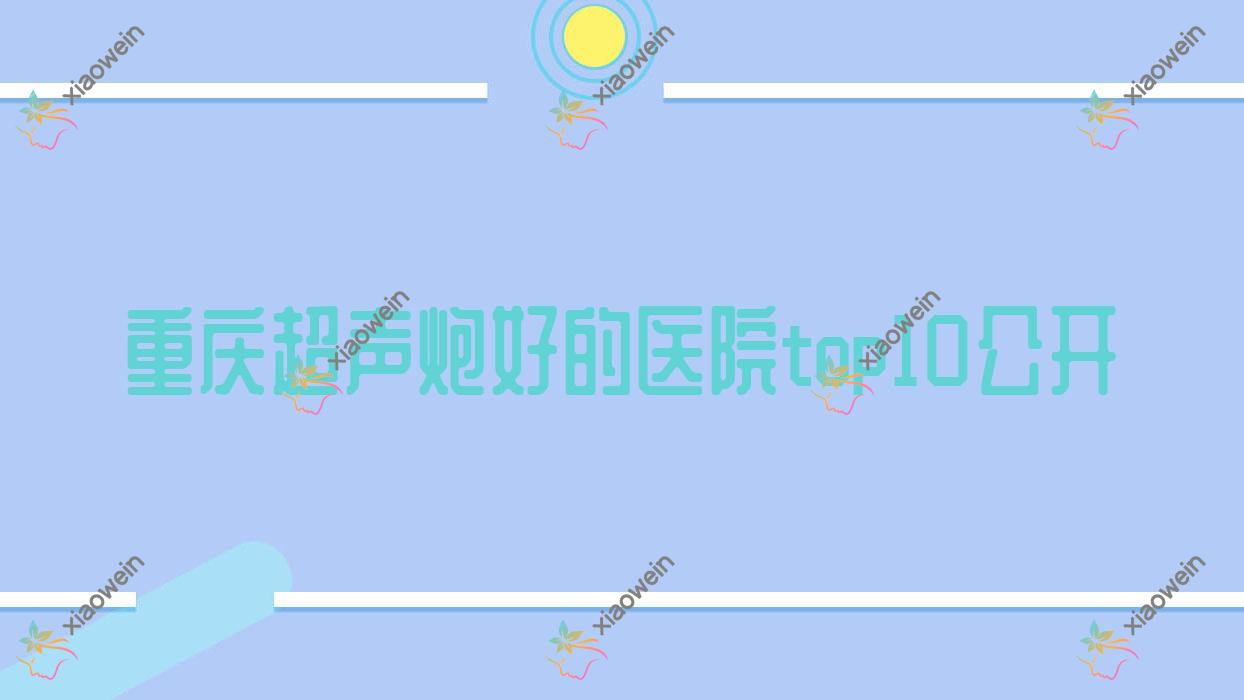 重庆超声炮好的医院top10公开:万州伊美、诺颜、悦慕轻颜等有知名医生