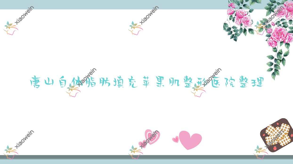 唐山自体脂肪填充苹果肌整形医院整理前十评价,整理本地这十家被亲们认可