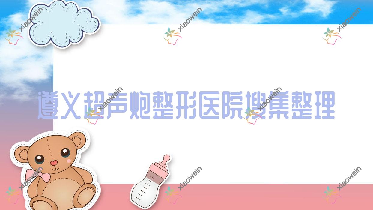遵义超声炮整形医院搜集整理前5评价,总结整理当地这5家被网友们尊敬