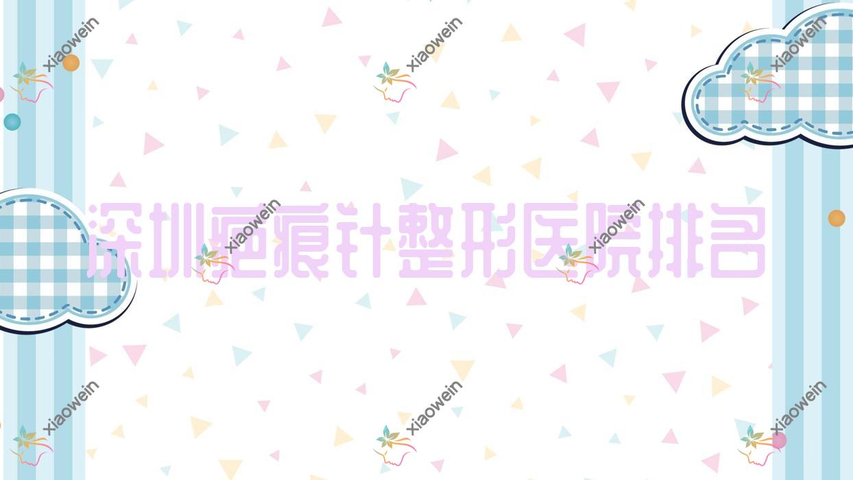 深圳疤痕针医院排名前10:睿科轻/大来做面部疤痕修复更好