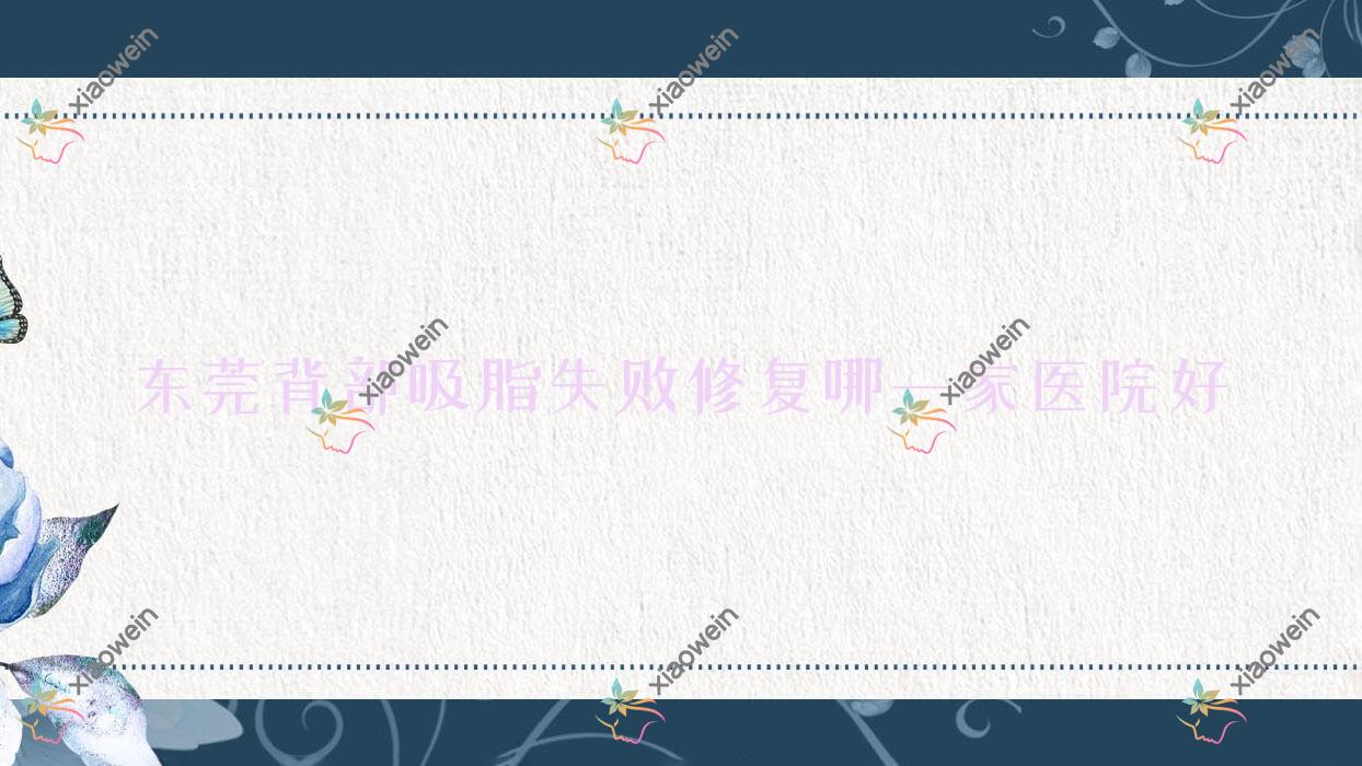 东莞背部吸脂失败修复哪一家医院好？整形医院、口碑评测费用价格表总览！