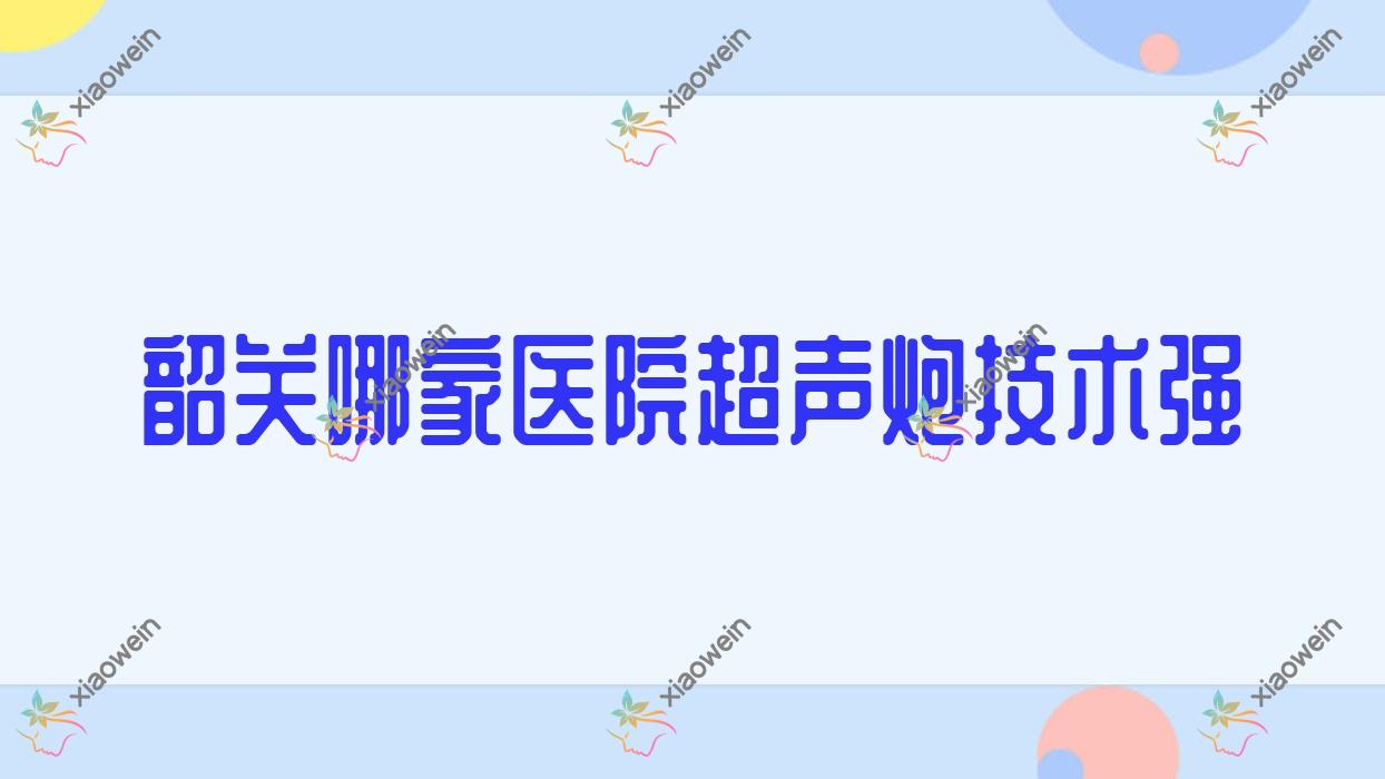 韶关哪家医院超声炮技术强？甄选5家受欢迎医院,附医院讲解