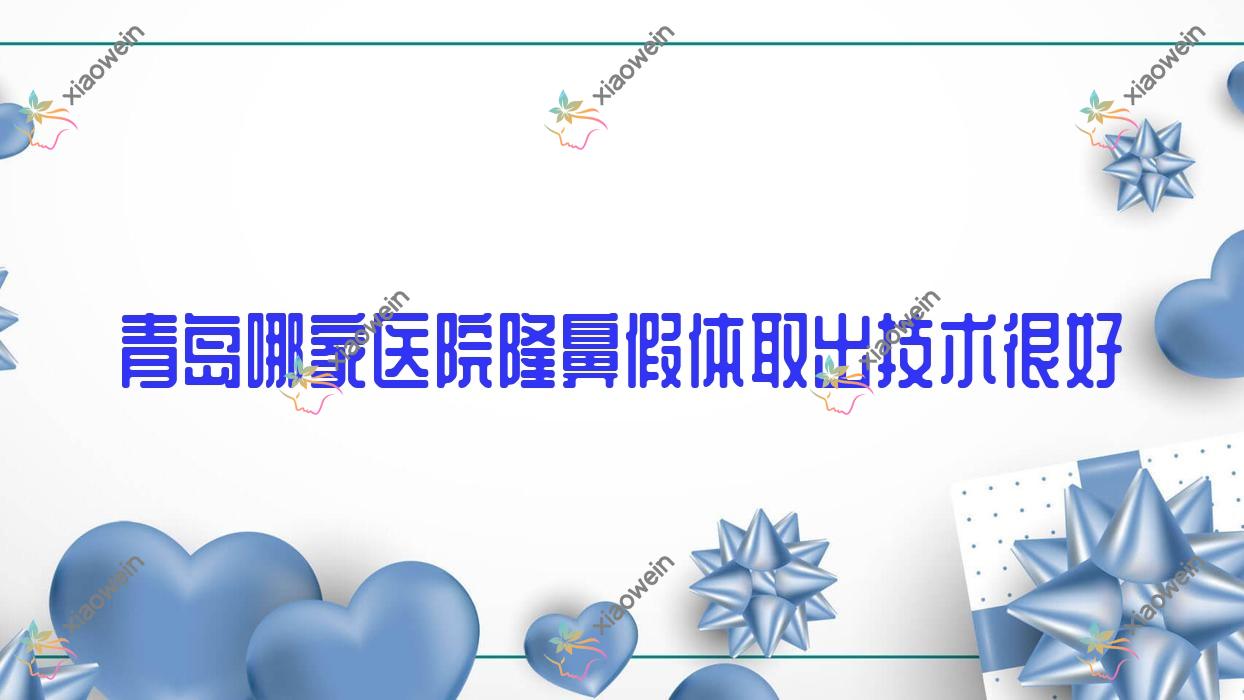 青岛哪家医院隆鼻假体取出技术很好？精挑十家超人气医院,附医院详解