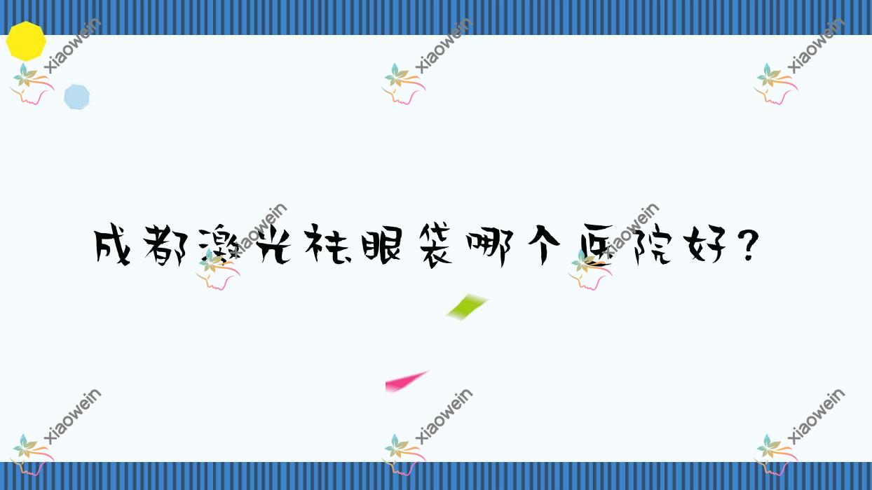 成都激光祛眼袋哪个医院好？精挑10家本地技术不低的整形机构