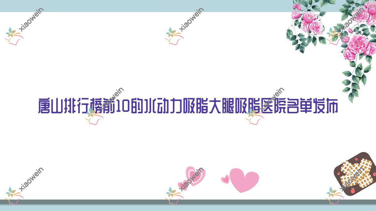 唐山排行榜前10的水动力吸脂大腿吸脂医院名单发布(推荐唐山水动力吸脂大腿吸脂比较好的10家医院)