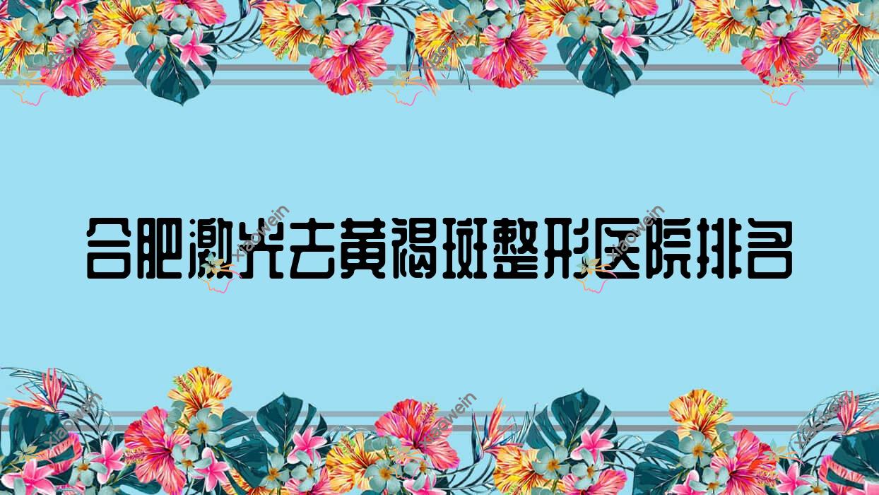 合肥激光去黄褐斑医院排名:安徽韩皙医院做化学剥脱祛斑值得信任