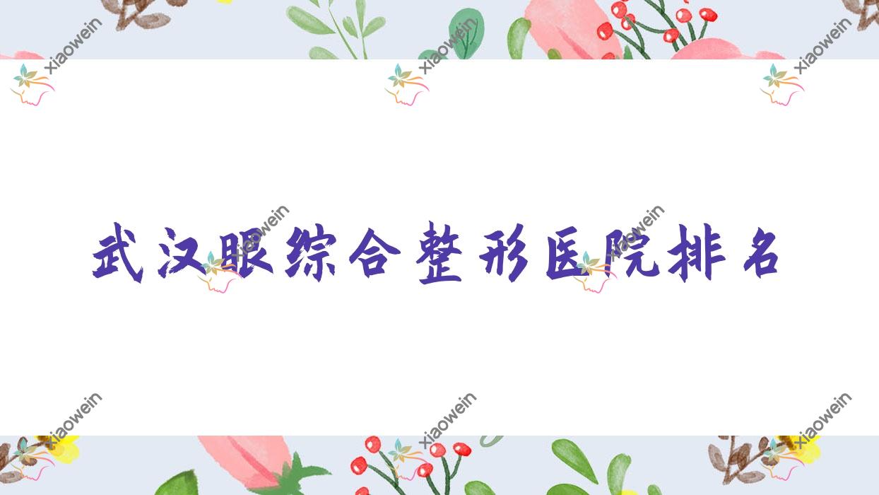 武汉眼综合好的医院排名:眼综合好的正规医院除了聚医还有这10家