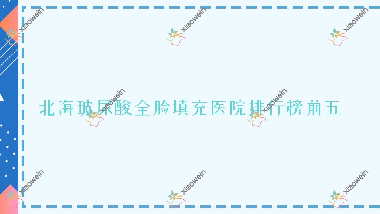 北海玻尿酸全脸填充医院排行榜前五有哪些北海不错玻尿酸全脸填充整形医院