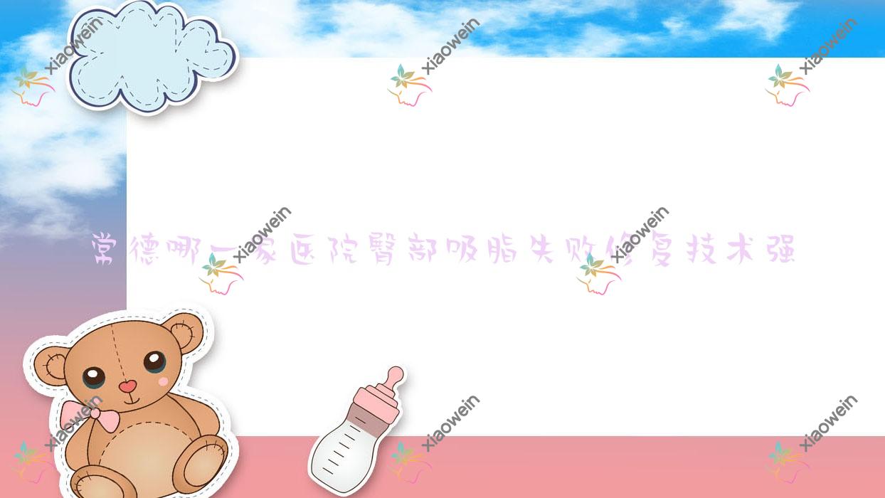 常德哪一家医院臀部吸脂失败修复技术强？精挑10家热门医院,附医院详细解析