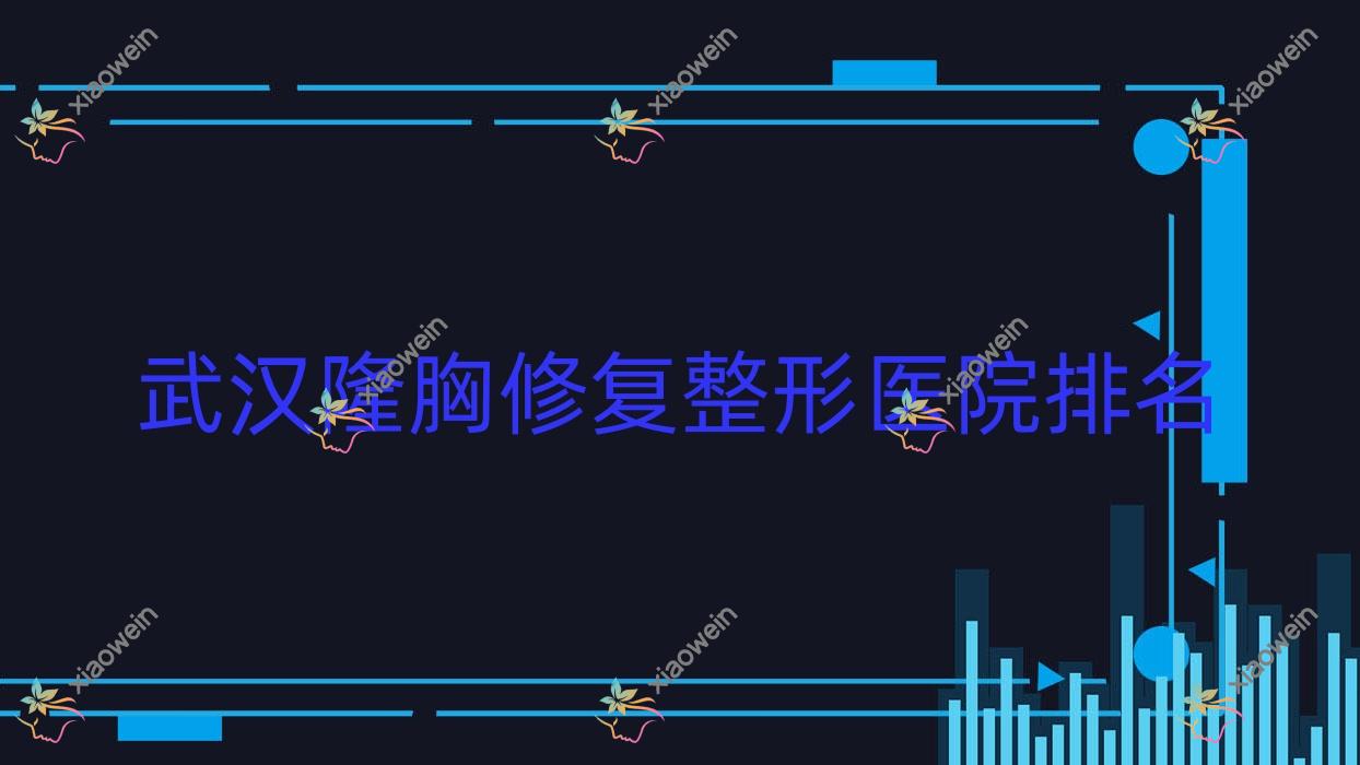 武汉隆胸修复哪家医院较好？人气排行前十，华科同济医院等声誉入围