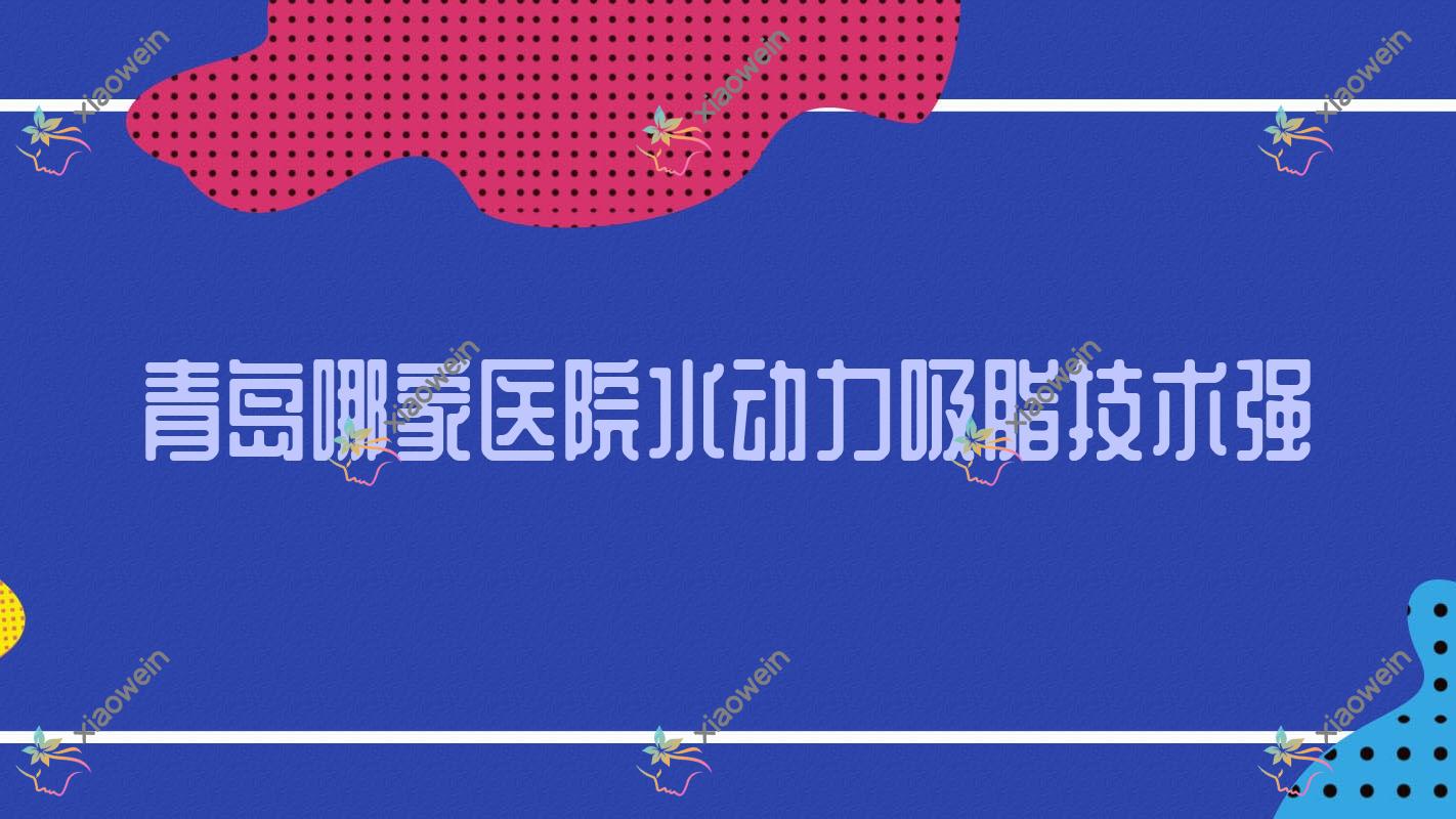 青岛哪家医院水动力吸脂技术强？盘点十家超人气医院,附医院详细讲解