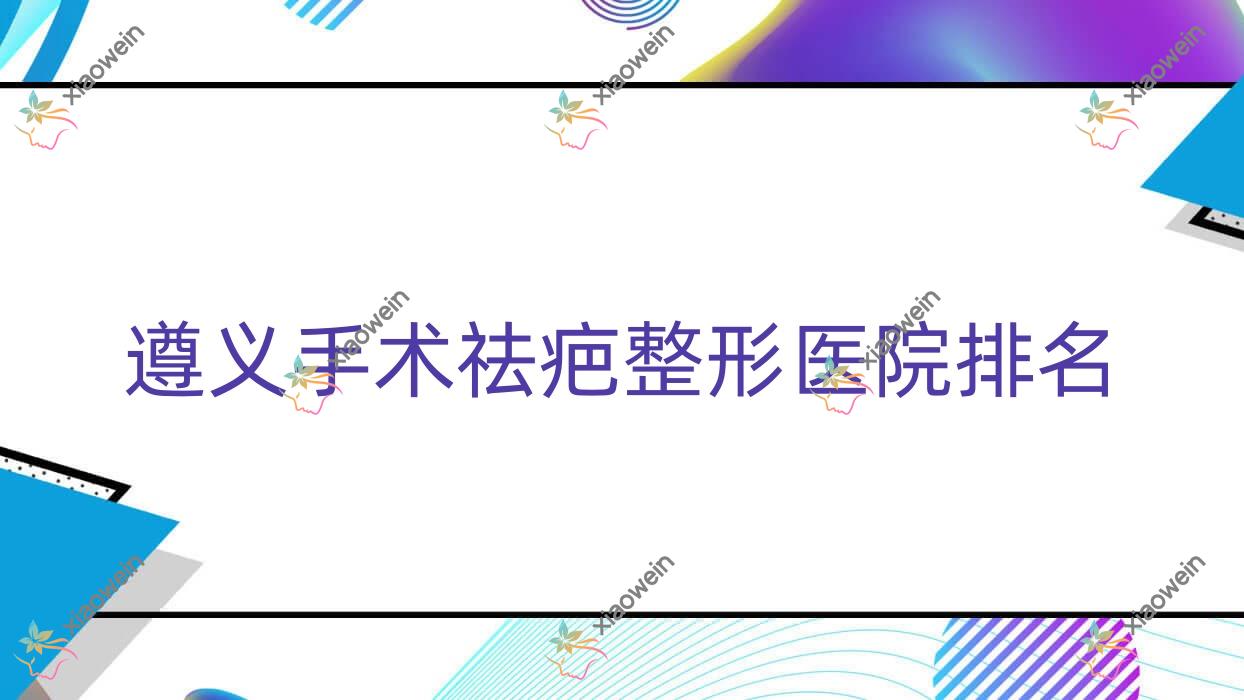遵义手术祛疤医院价格揭秘:排名前列的青睐手术祛疤费用1000元起