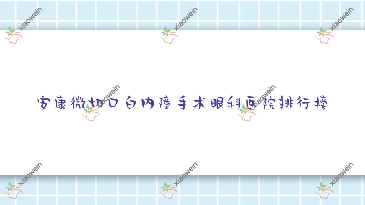 安康微切口白内障手术眼科医院排行榜发布(中医院技术人气不低)