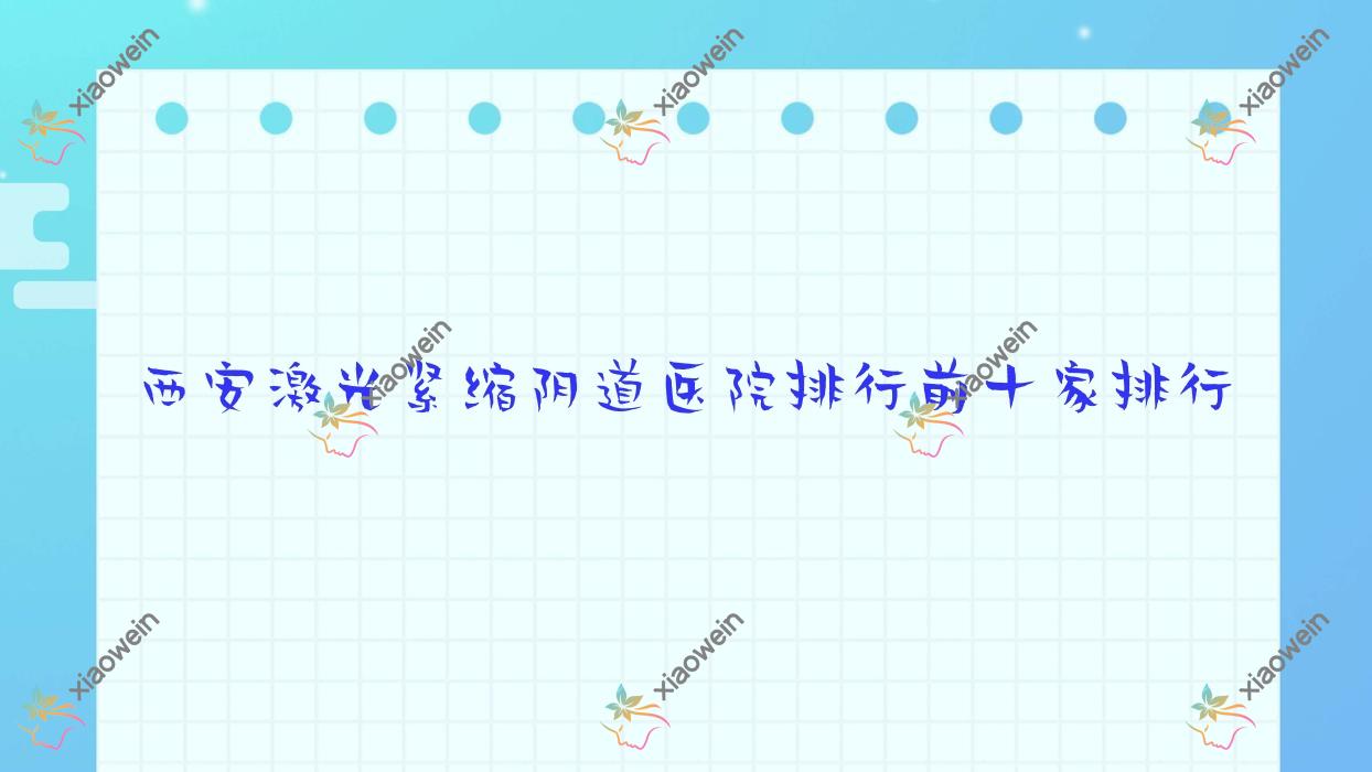 西安激光紧缩阴道医院排行前十家排行预览、晗美是当地热门医院