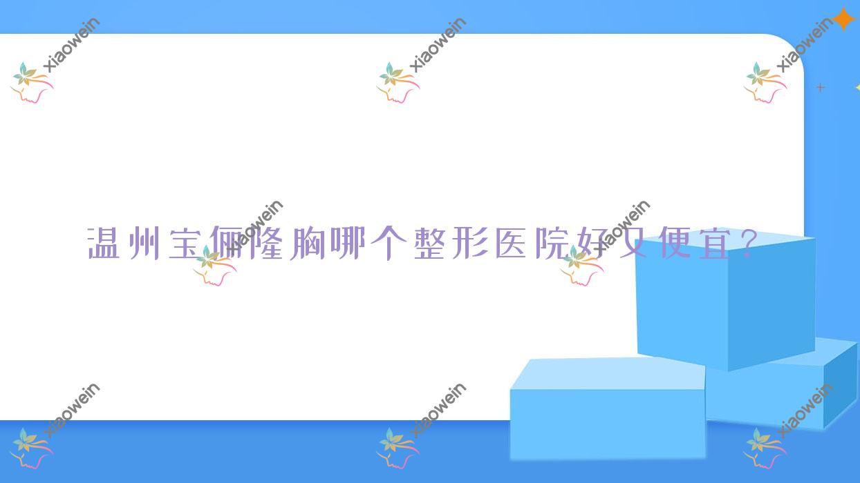 温州宝俪隆胸哪个医院好又便宜？星钥、乐清萌甜好还不贵